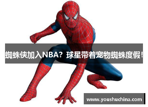蜘蛛侠加入NBA？球星带着宠物蜘蛛度假！