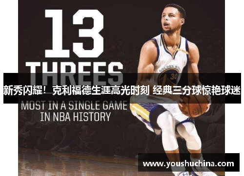 新秀闪耀！克利福德生涯高光时刻 经典三分球惊艳球迷